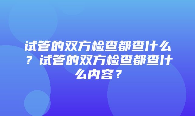 试管的双方检查都查什么？试管的双方检查都查什么内容？