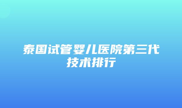 泰国试管婴儿医院第三代技术排行