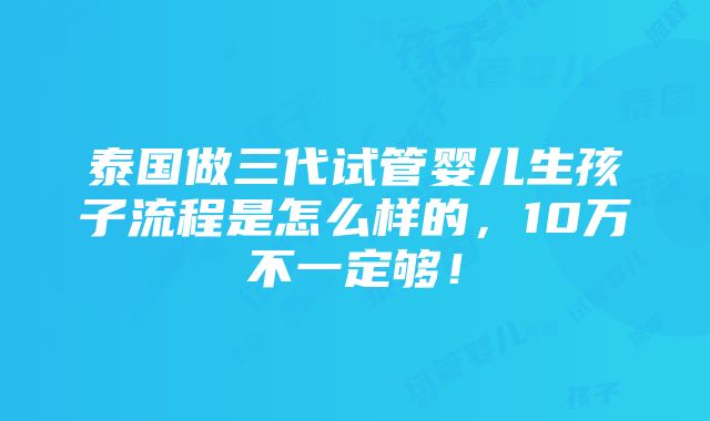 泰国做三代试管婴儿生孩子流程是怎么样的，10万不一定够！