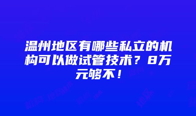 温州地区有哪些私立的机构可以做试管技术？8万元够不！