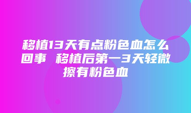 移植13天有点粉色血怎么回事 移植后第一3天轻微擦有粉色血