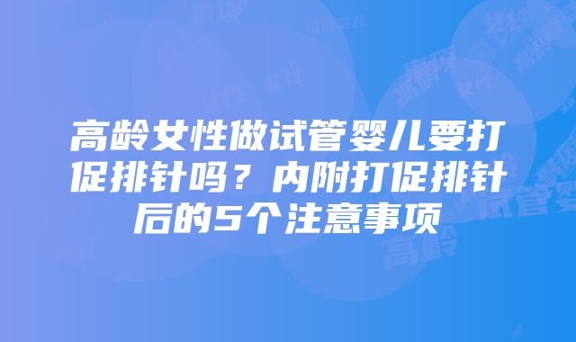 高龄女性做试管婴儿要打促排针吗？内附打促排针后的5个注意事项