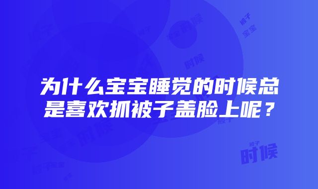 为什么宝宝睡觉的时候总是喜欢抓被子盖脸上呢？