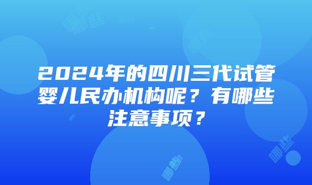 2024年的四川三代试管婴儿民办机构呢？有哪些注意事项？