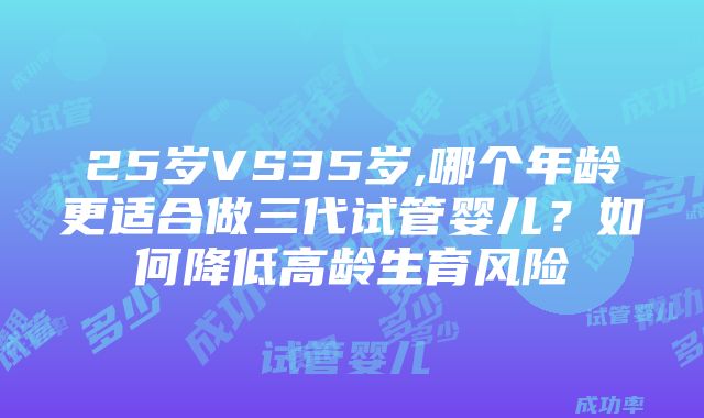 25岁VS35岁,哪个年龄更适合做三代试管婴儿？如何降低高龄生育风险