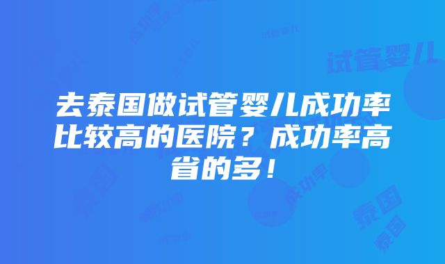 去泰国做试管婴儿成功率比较高的医院？成功率高省的多！