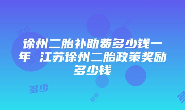 徐州二胎补助费多少钱一年 江苏徐州二胎政策奖励多少钱