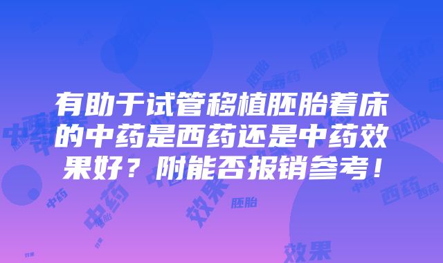 有助于试管移植胚胎着床的中药是西药还是中药效果好？附能否报销参考！