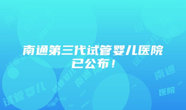 南通第三代试管婴儿医院已公布！