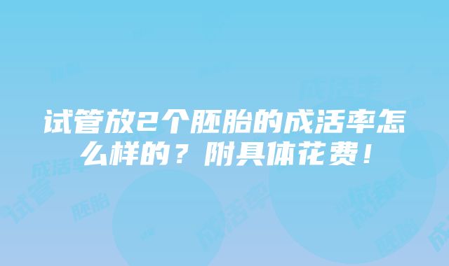 试管放2个胚胎的成活率怎么样的？附具体花费！