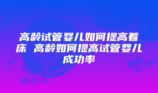 高龄试管婴儿如何提高着床 高龄如何提高试管婴儿成功率