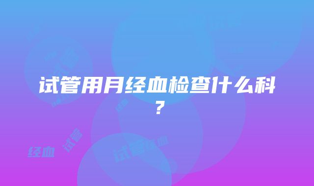 试管用月经血检查什么科？