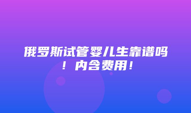 俄罗斯试管婴儿生靠谱吗！内含费用！