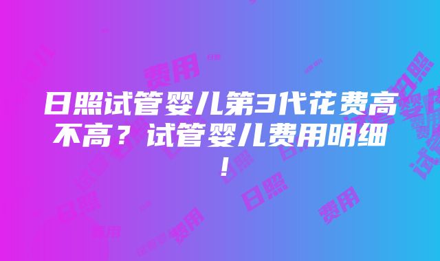 日照试管婴儿第3代花费高不高？试管婴儿费用明细！