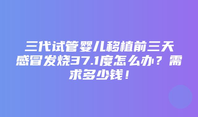 三代试管婴儿移植前三天感冒发烧37.1度怎么办？需求多少钱！