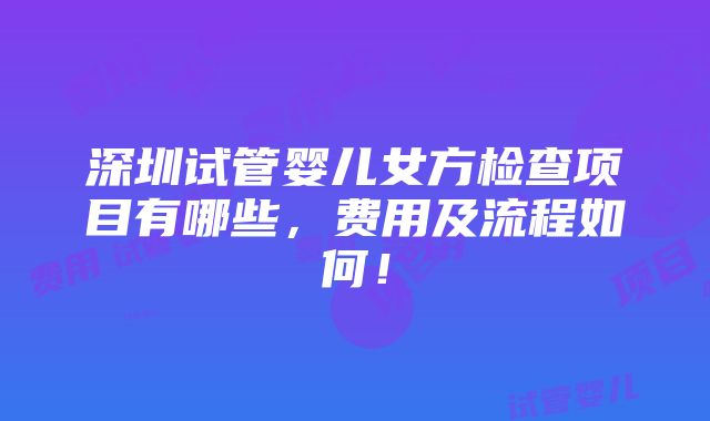 深圳试管婴儿女方检查项目有哪些，费用及流程如何！