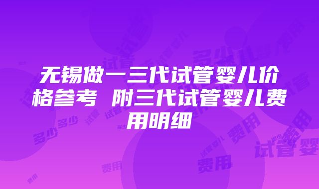 无锡做一三代试管婴儿价格参考 附三代试管婴儿费用明细