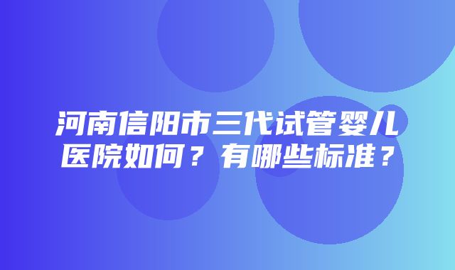 河南信阳市三代试管婴儿医院如何？有哪些标准？