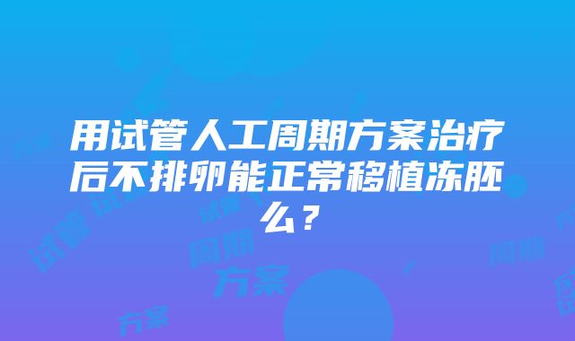 用试管人工周期方案治疗后不排卵能正常移植冻胚么？