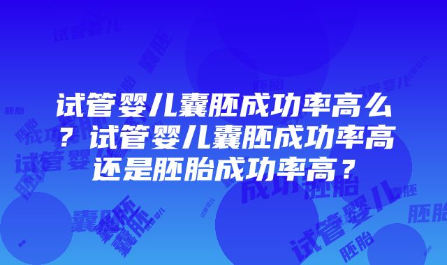 试管婴儿囊胚成功率高么？试管婴儿囊胚成功率高还是胚胎成功率高？