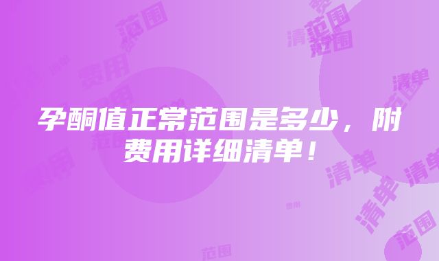 孕酮值正常范围是多少，附费用详细清单！