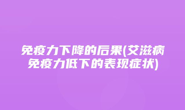 免疫力下降的后果(艾滋病免疫力低下的表现症状)