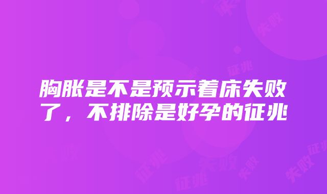 胸胀是不是预示着床失败了，不排除是好孕的征兆