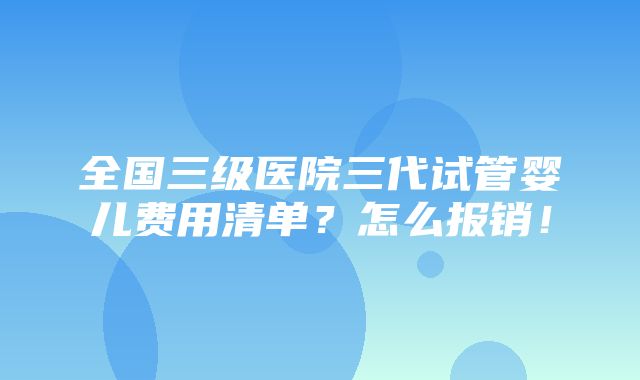 全国三级医院三代试管婴儿费用清单？怎么报销！