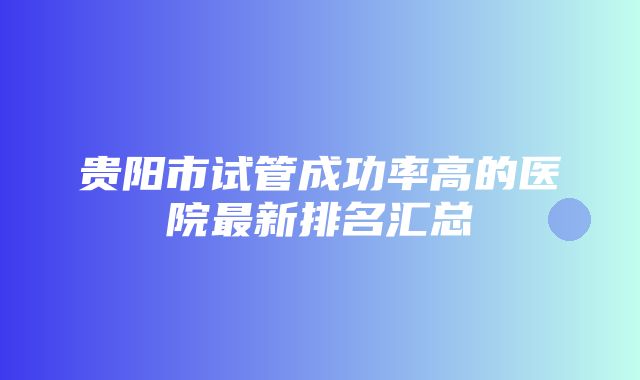 贵阳市试管成功率高的医院最新排名汇总