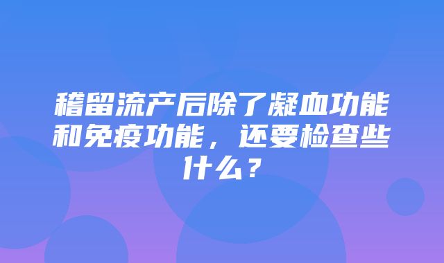 稽留流产后除了凝血功能和免疫功能，还要检查些什么？