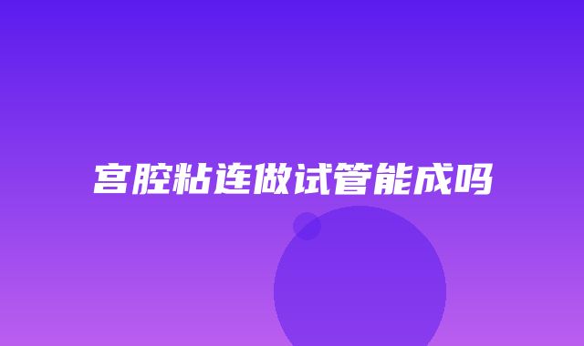 宫腔粘连做试管能成吗