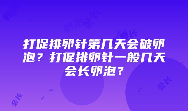 打促排卵针第几天会破卵泡？打促排卵针一般几天会长卵泡？