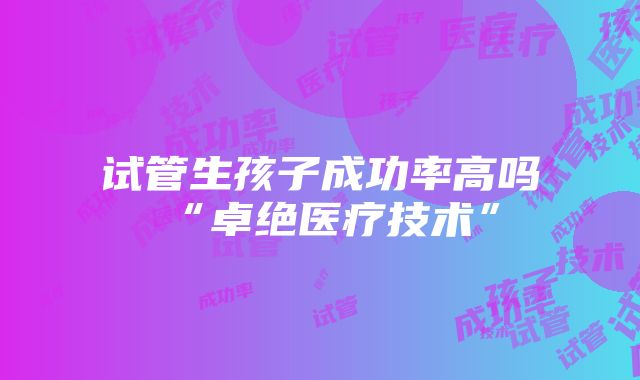 试管生孩子成功率高吗“卓绝医疗技术”