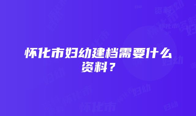 怀化市妇幼建档需要什么资料？