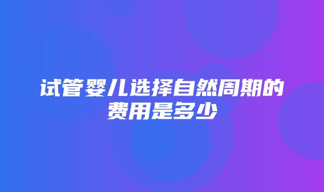 试管婴儿选择自然周期的费用是多少