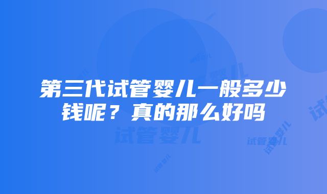 第三代试管婴儿一般多少钱呢？真的那么好吗