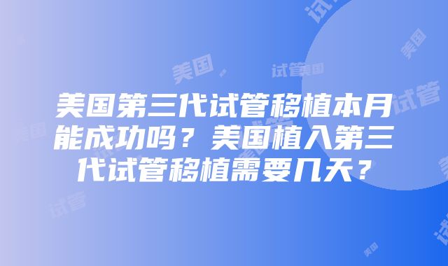 美国第三代试管移植本月能成功吗？美国植入第三代试管移植需要几天？