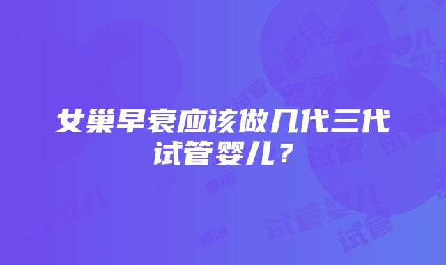 女巢早衰应该做几代三代试管婴儿？