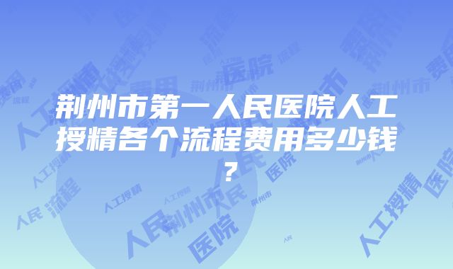 荆州市第一人民医院人工授精各个流程费用多少钱？