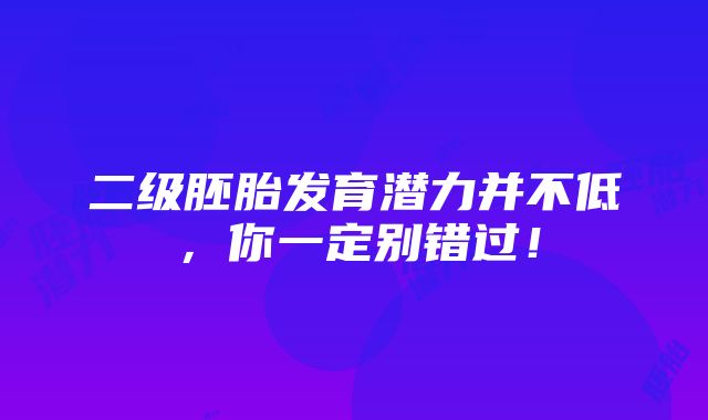 二级胚胎发育潜力并不低，你一定别错过！