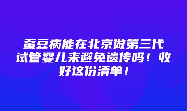 蚕豆病能在北京做第三代试管婴儿来避免遗传吗！收好这份清单！