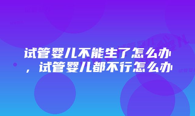 试管婴儿不能生了怎么办，试管婴儿都不行怎么办