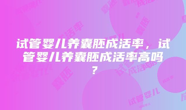 试管婴儿养囊胚成活率，试管婴儿养囊胚成活率高吗？