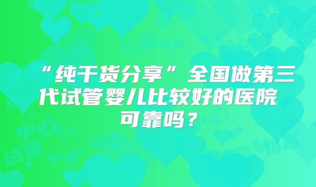 “纯干货分享”全国做第三代试管婴儿比较好的医院可靠吗？