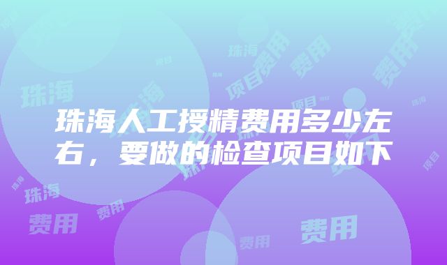 珠海人工授精费用多少左右，要做的检查项目如下