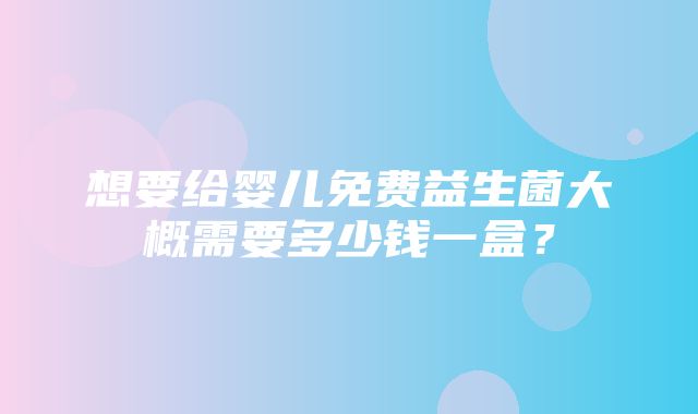 想要给婴儿免费益生菌大概需要多少钱一盒？