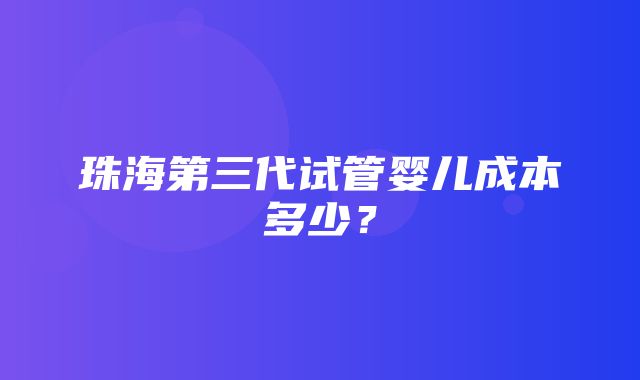 珠海第三代试管婴儿成本多少？