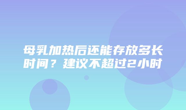 母乳加热后还能存放多长时间？建议不超过2小时