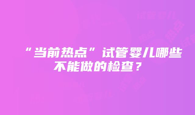 “当前热点”试管婴儿哪些不能做的检查？