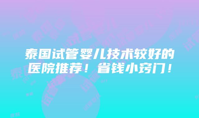 泰国试管婴儿技术较好的医院推荐！省钱小窍门！